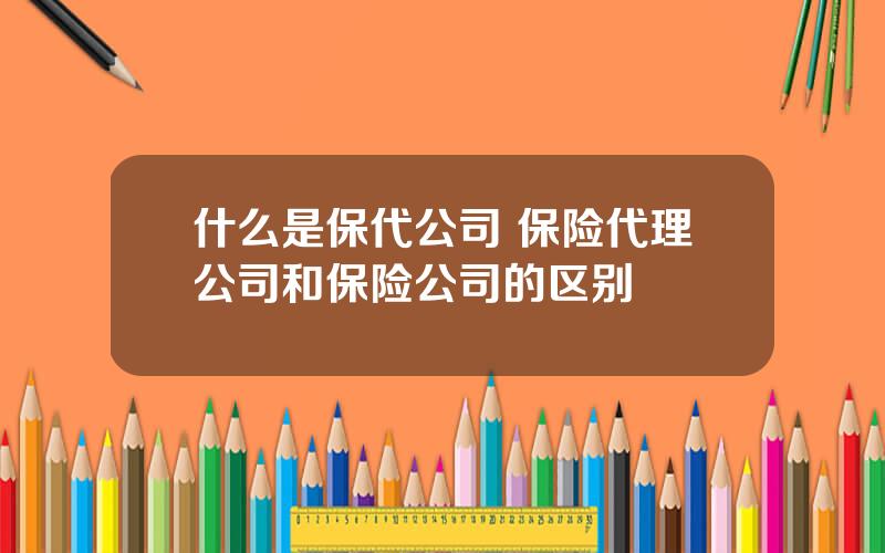 什么是保代公司 保险代理公司和保险公司的区别